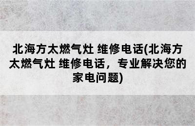 北海方太燃气灶 维修电话(北海方太燃气灶 维修电话，专业解决您的家电问题)